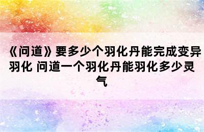 《问道》要多少个羽化丹能完成变异羽化 问道一个羽化丹能羽化多少灵气